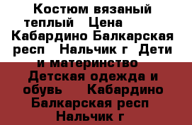 Костюм вязаный теплый › Цена ­ 200 - Кабардино-Балкарская респ., Нальчик г. Дети и материнство » Детская одежда и обувь   . Кабардино-Балкарская респ.,Нальчик г.